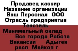 Продавец-кассир › Название организации ­ Ваш Персонал, ООО › Отрасль предприятия ­ Текстиль › Минимальный оклад ­ 19 000 - Все города Работа » Вакансии   . Адыгея респ.,Майкоп г.